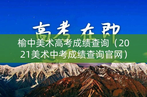 榆中美术高考成绩查询（2021美术中考成绩查询官网）