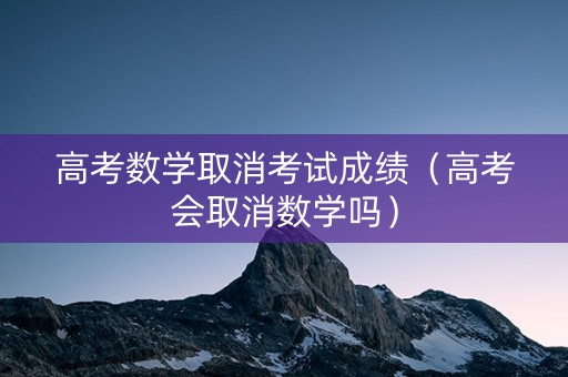 高考数学取消考试成绩（高考会取消数学吗）