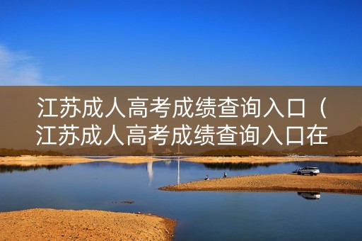 江苏成人高考成绩查询入口（江苏成人高考成绩查询入口在哪）