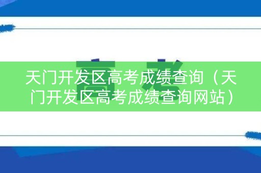 天门开发区高考成绩查询（天门开发区高考成绩查询网站）
