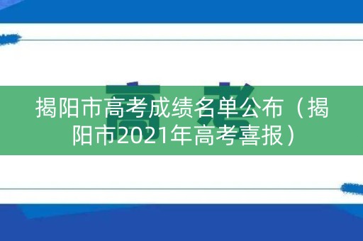 揭阳市高考成绩名单公布（揭阳市2021年高考喜报）