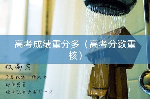 高考成绩重分多（高考分数重核）