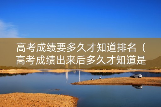 高考成绩要多久才知道排名（高考成绩出来后多久才知道是否被录取）