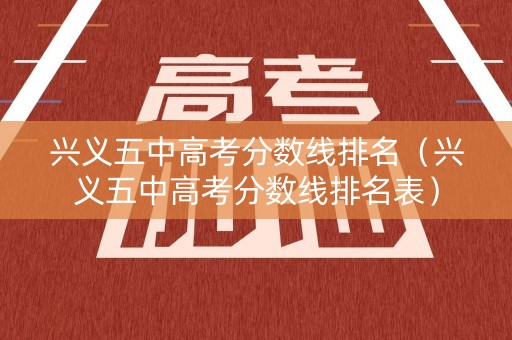 兴义五中高考分数线排名（兴义五中高考分数线排名表）