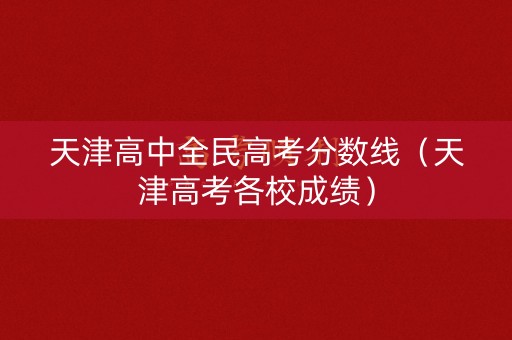 天津高中全民高考分数线（天津高考各校成绩）