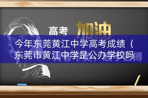 今年东莞黄江中学高考成绩（东莞市黄江中学是公办学校吗）