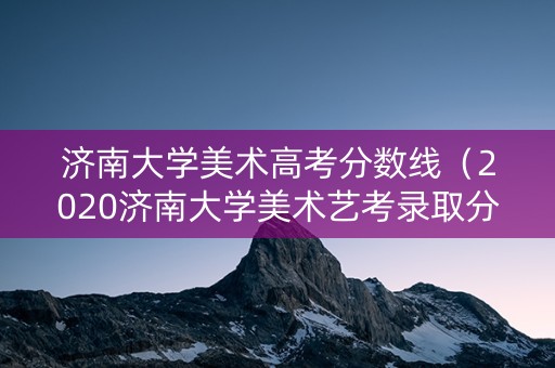 济南大学美术高考分数线（2020济南大学美术艺考录取分数线）