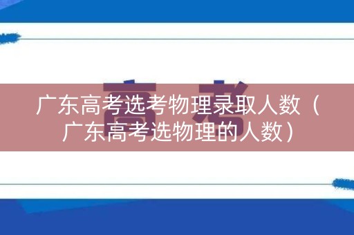 广东高考选考物理录取人数（广东高考选物理的人数）