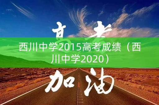 西川中学2015高考成绩（西川中学2020）