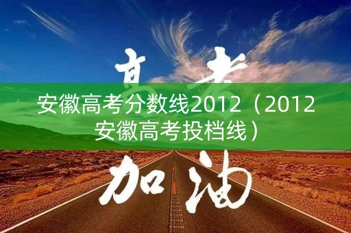 安徽高考分数线2012（2012安徽高考投档线）