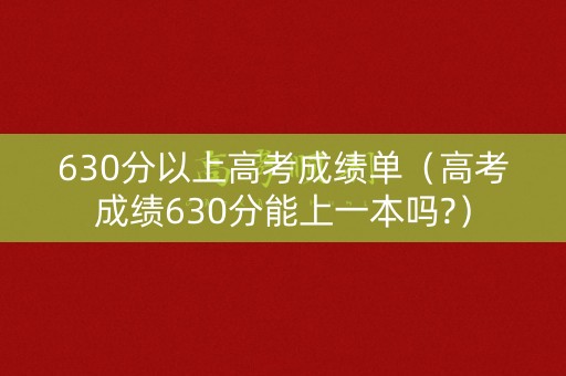 630分以上高考成绩单（高考成绩630分能上一本吗?）