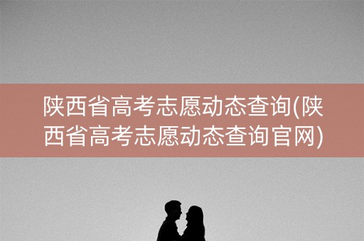 陕西省高考志愿动态查询(陕西省高考志愿动态查询官网) 陕西省高考志愿动态查询(陕西省高考志愿动态查询官网)