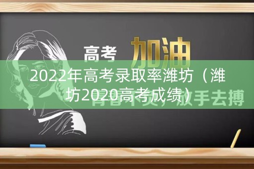 2022年高考录取率潍坊（潍坊2020高考成绩）