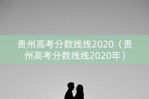 贵州高考分数线线2020（贵州高考分数线线2020年）