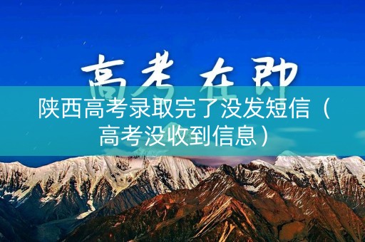 陕西高考录取完了没发短信（高考没收到信息）