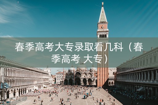 春季高考大专录取看几科（春季高考 大专）