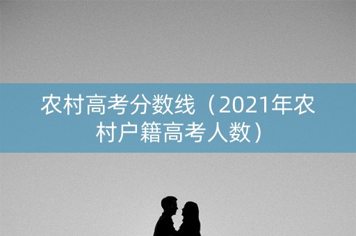 农村高考分数线（2021年农村户籍高考人数）
