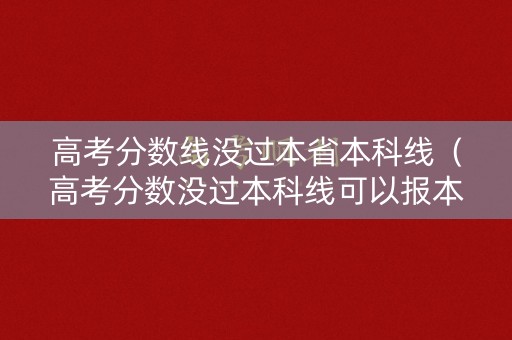 高考分数线没过本省本科线（高考分数没过本科线可以报本科吗）