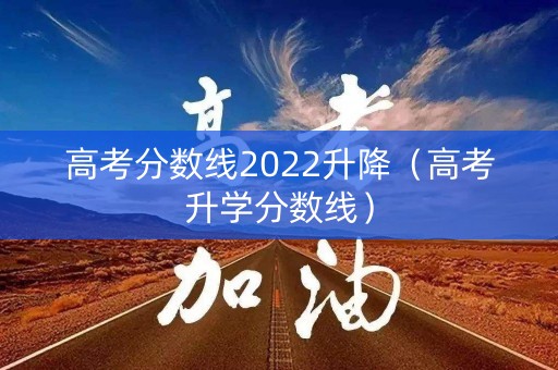 高考分数线2022升降（高考升学分数线）
