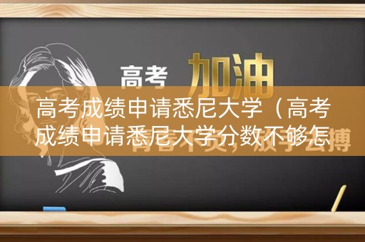 高考成绩申请悉尼大学（高考成绩申请悉尼大学分数不够怎么办）