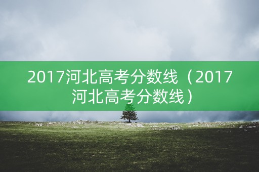 2017河北高考分数线（2017 河北高考分数线）