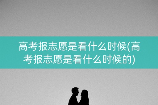 高考报志愿是看什么时候(高考报志愿是看什么时候的) 高考报志愿是看什么时候(高考报志愿是看什么时候的)