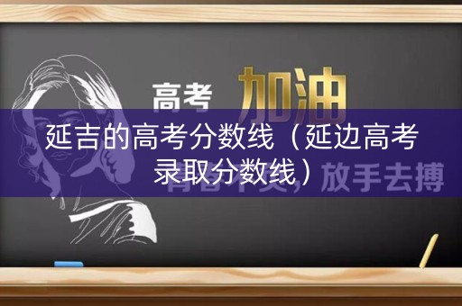 延吉的高考分数线（延边高考录取分数线）