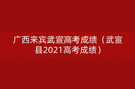 广西来宾武宣高考成绩（武宣县2021高考成绩）