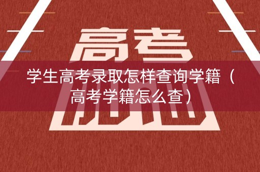 学生高考录取怎样查询学籍（高考学籍怎么查）
