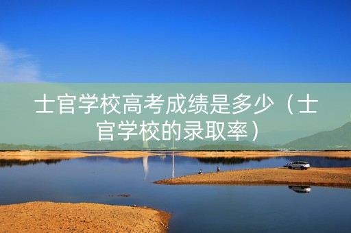 士官学校高考成绩是多少（士官学校的录取率）