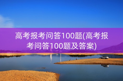 高考报考问答100题(高考报考问答100题及答案)