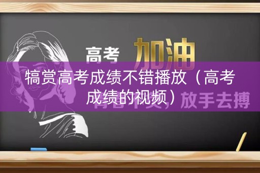 犒赏高考成绩不错播放（高考成绩的视频）
