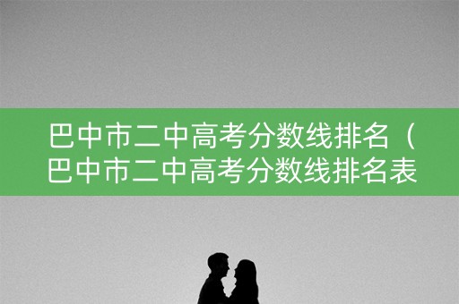 巴中市二中高考分数线排名（巴中市二中高考分数线排名表）