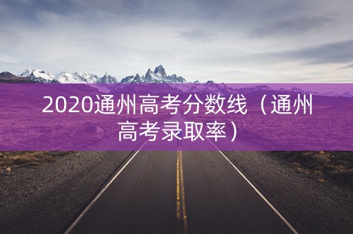 2020通州高考分数线（通州高考录取率）