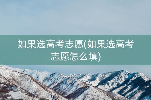 如果选高考志愿(如果选高考志愿怎么填)