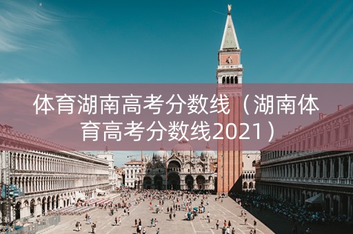 体育湖南高考分数线（湖南体育高考分数线2021）