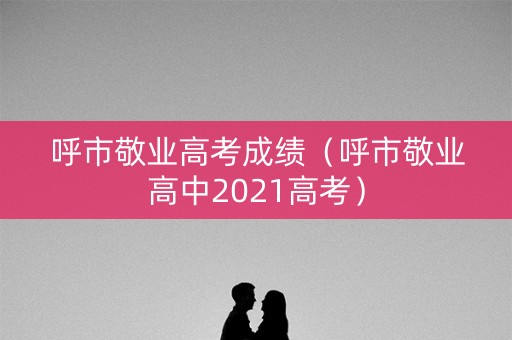 呼市敬业高考成绩（呼市敬业高中2021高考）