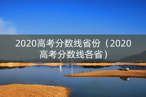 2020高考分数线省份（2020高考分数线各省）