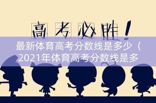 最新体育高考分数线是多少（2021年体育高考分数线是多少）