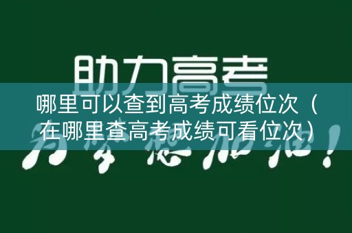 哪里可以查到高考成绩位次（在哪里查高考成绩可看位次）