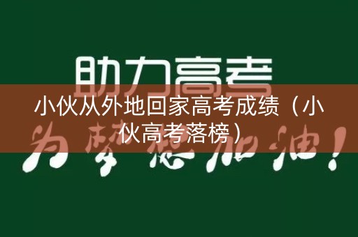 小伙从外地回家高考成绩（小伙高考落榜）