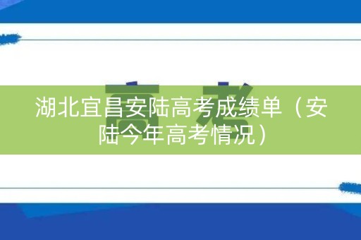 湖北宜昌安陆高考成绩单（安陆今年高考情况）