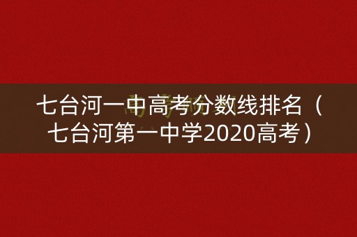 七台河一中高考分数线排名（七台河第一中学2020高考）