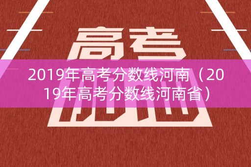 2019年高考分数线河南（2019年高考分数线河南省）