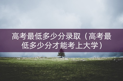 高考最低多少分录取（高考最低多少分才能考上大学）