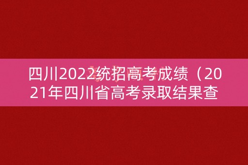 四川2022统招高考成绩（2021年四川省高考录取结果查询时间）