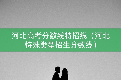 河北高考分数线特招线（河北特殊类型招生分数线）