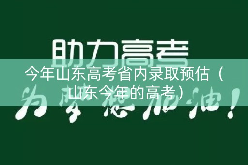 今年山东高考省内录取预估（山东今年的高考）