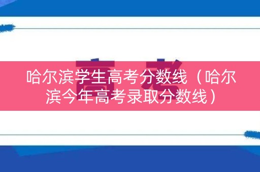 哈尔滨学生高考分数线（哈尔滨今年高考录取分数线）