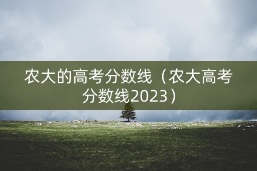 农大的高考分数线（农大高考分数线2023）